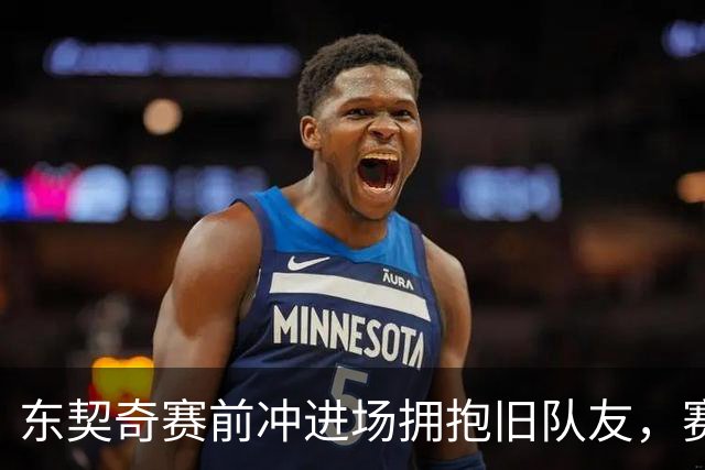 东契奇赛前冲进场拥抱旧队友，赛后却互喷垃圾话